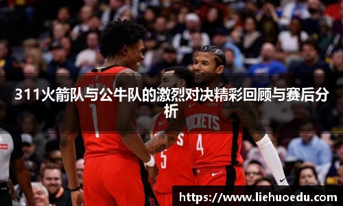 311火箭队与公牛队的激烈对决精彩回顾与赛后分析
